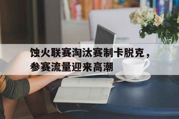 蚀火联赛淘汰赛制卡脱克，参赛流量迎来高潮 