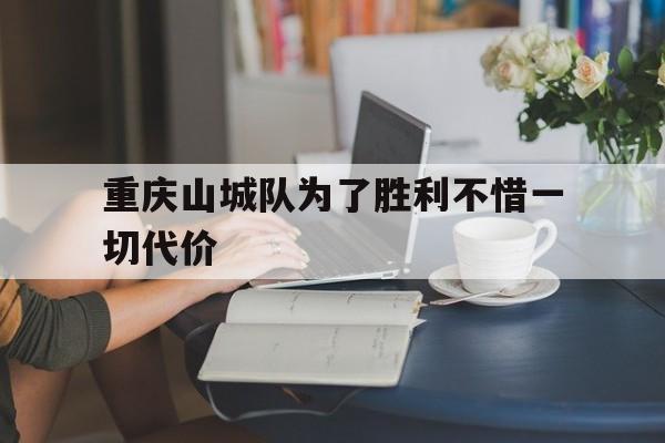 关于重庆山城队为了胜利不惜一切代价的信息